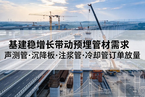 江山基建稳增长带动预埋监测管材需求,声测管、沉降板、注浆管订单持续放量